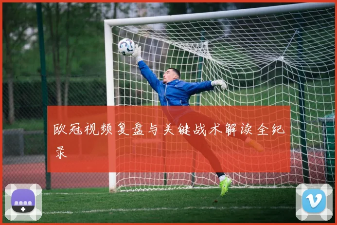 欧冠视频复盘与关键战术解读全纪录