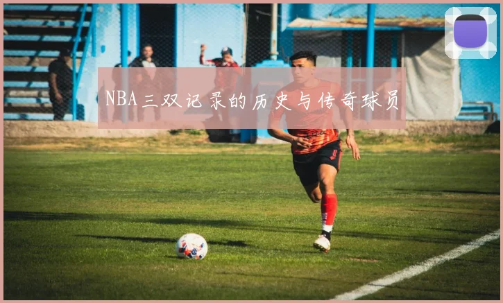 NBA三双记录的历史与传奇球员
