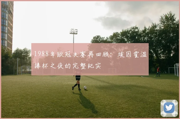 1988年欧冠决赛再回顾：埃因霍温捧杯之夜的完整纪实