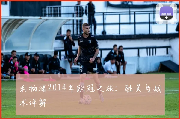 利物浦2014年欧冠之旅：胜负与战术详解