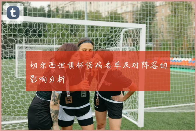 切尔西世俱杯伤病名单及对阵容的影响分析