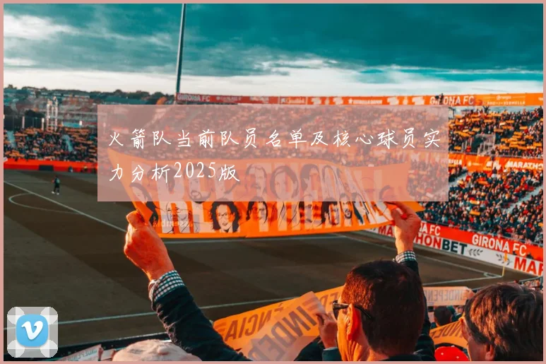 火箭队当前队员名单及核心球员实力分析2025版