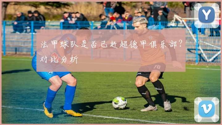 法甲球队是否已赶超德甲俱乐部?对比分析