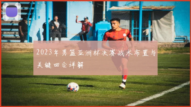 2023年男篮亚洲杯决赛战术布置与关键回合详解