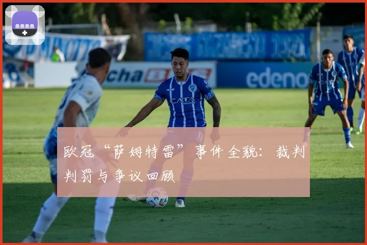 欧冠“萨姆特雷”事件全貌：裁判判罚与争议回顾
