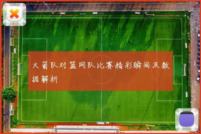 火箭队对篮网队比赛精彩瞬间及数据解析