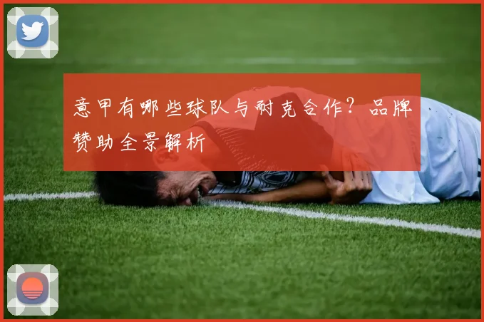 意甲有哪些球队与耐克合作？品牌赞助全景解析