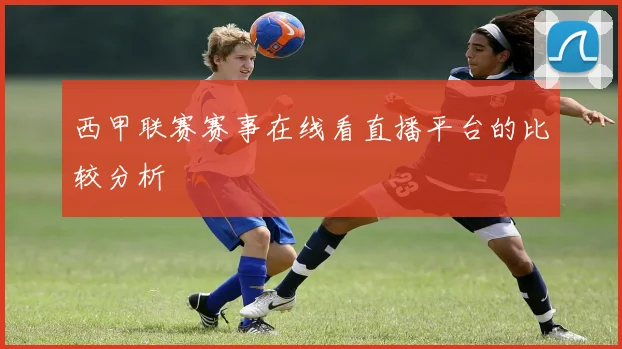 西甲联赛赛事在线看直播平台的比较分析