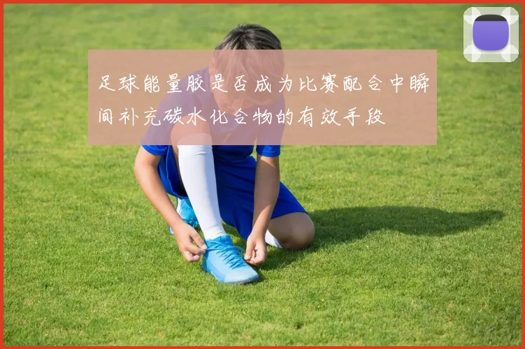 足球能量胶是否成为比赛配合中瞬间补充碳水化合物的有效手段