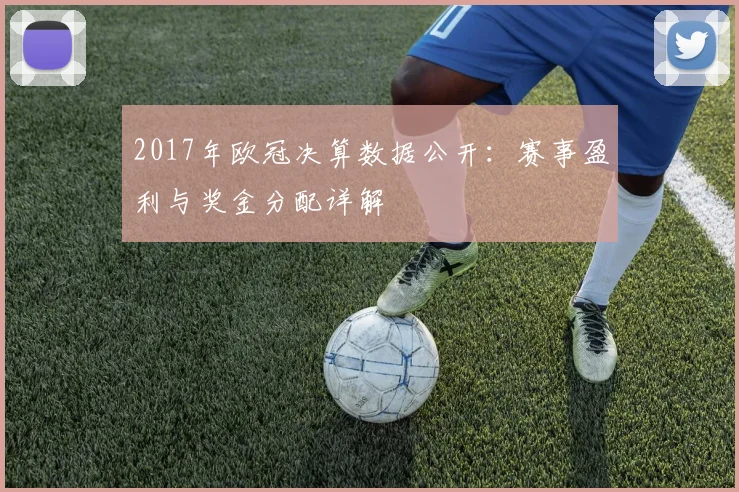 2017年欧冠决算数据公开：赛事盈利与奖金分配详解