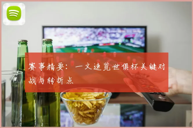 赛事精要：一文速览世俱杯关键对战与转折点