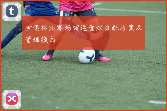 世俱杯比赛场馆运营权分配方案及管理模式