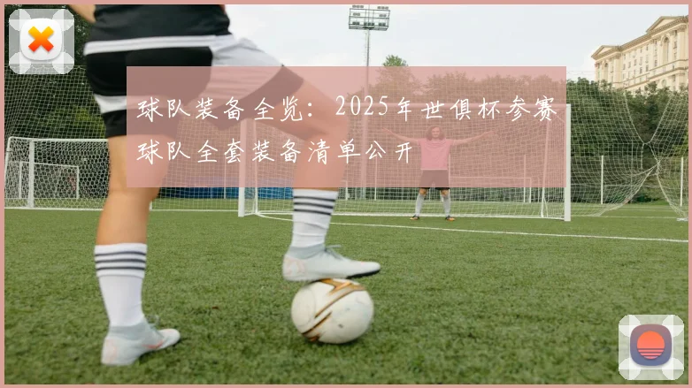 球队装备全览：2025年世俱杯参赛球队全套装备清单公开