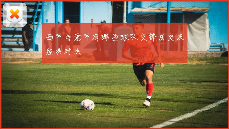 西甲与意甲有哪些球队交锋历史及经典对决
